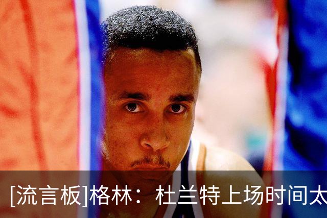 [流言板]格林：杜兰特上场时间太多，这就是为什么他季后赛体力不支
